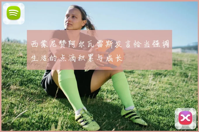 西蒙尼赞阿尔瓦雷斯发言恰当强调生活的点滴积累与成长