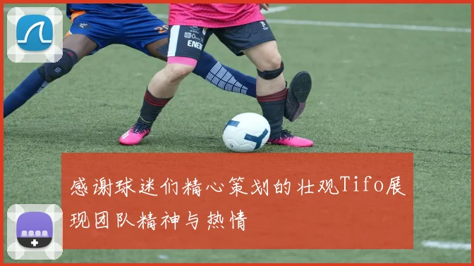 感谢球迷们精心策划的壮观Tifo展现团队精神与热情