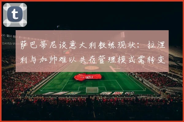 萨巴蒂尼谈意大利教练现状：拉涅利与加帅难以共存管理模式需转变