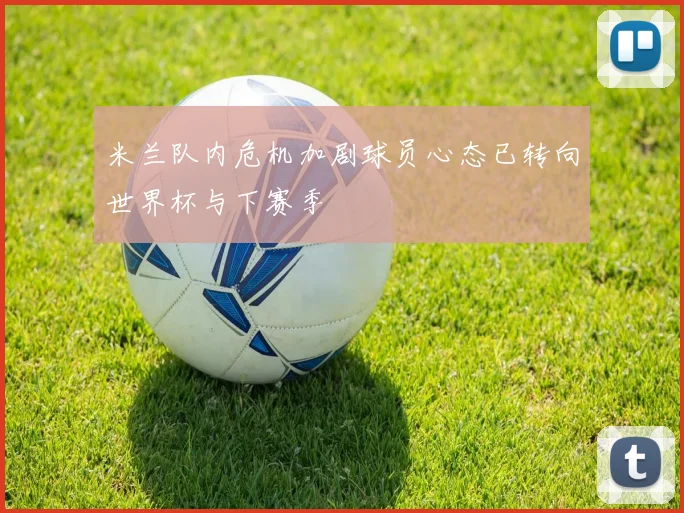 米兰队内危机加剧球员心态已转向世界杯与下赛季