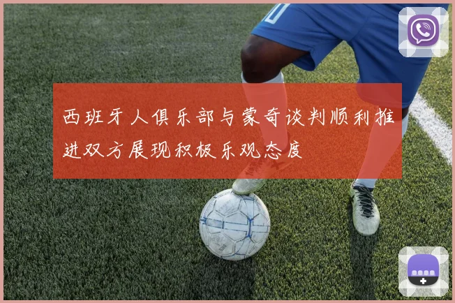 西班牙人俱乐部与蒙奇谈判顺利推进双方展现积极乐观态度