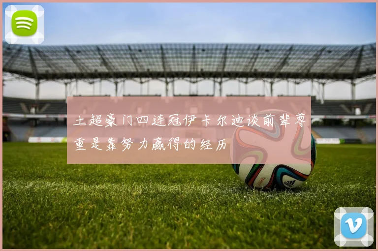 土超豪门四连冠伊卡尔迪谈前辈尊重是靠努力赢得的经历
