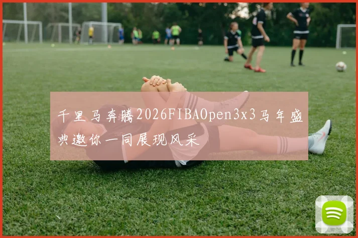 千里马奔腾2026FIBAOpen3x3马年盛典邀你一同展现风采
