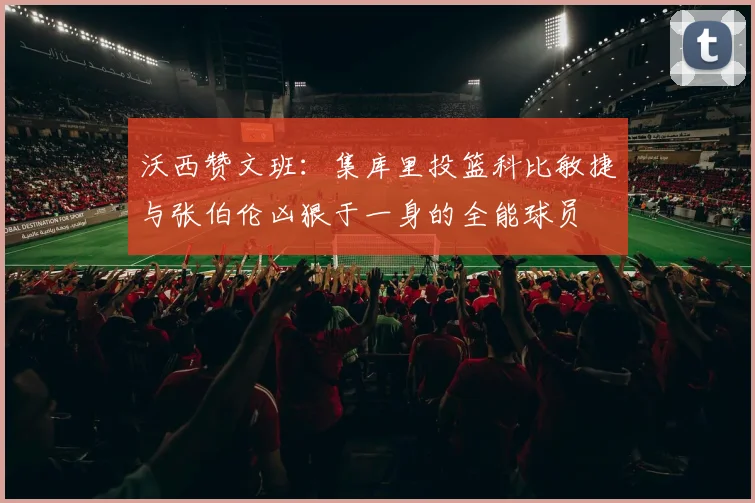 沃西赞文班：集库里投篮科比敏捷与张伯伦凶狠于一身的全能球员
