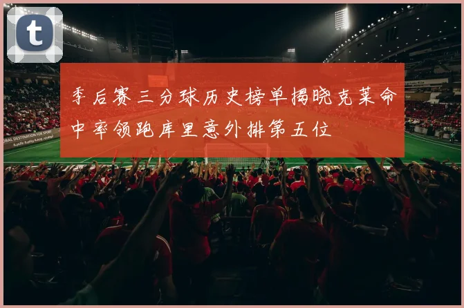 季后赛三分球历史榜单揭晓克莱命中率领跑库里意外排第五位