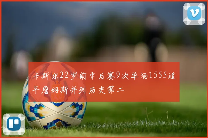 卡斯尔22岁前季后赛9次单场1555追平詹姆斯并列历史第二