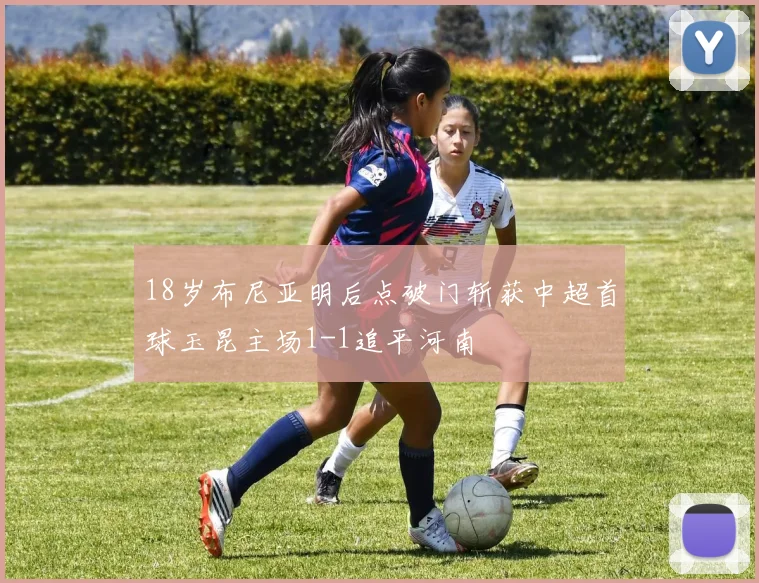 18岁布尼亚明后点破门斩获中超首球玉昆主场1-1追平河南