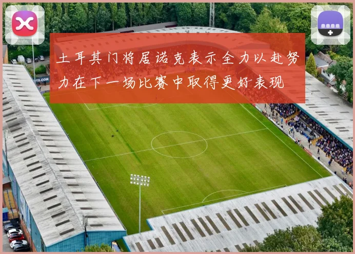 土耳其门将居诺克表示全力以赴努力在下一场比赛中取得更好表现