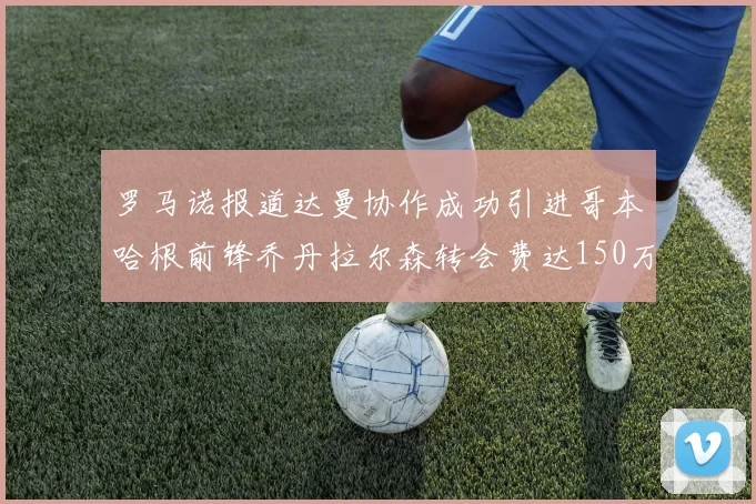 罗马诺报道达曼协作成功引进哥本哈根前锋乔丹拉尔森转会费达150万美元