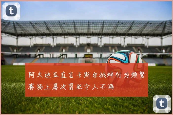 阿夫迪亚直言卡斯尔挑衅行为频繁赛场上屡次冒犯令人不满
