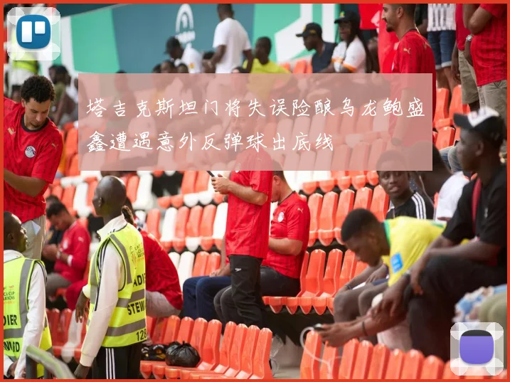 塔吉克斯坦门将失误险酿乌龙鲍盛鑫遭遇意外反弹球出底线