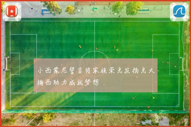 小西蒙尼誓言将家族荣光发扬光大梅西助力成就梦想