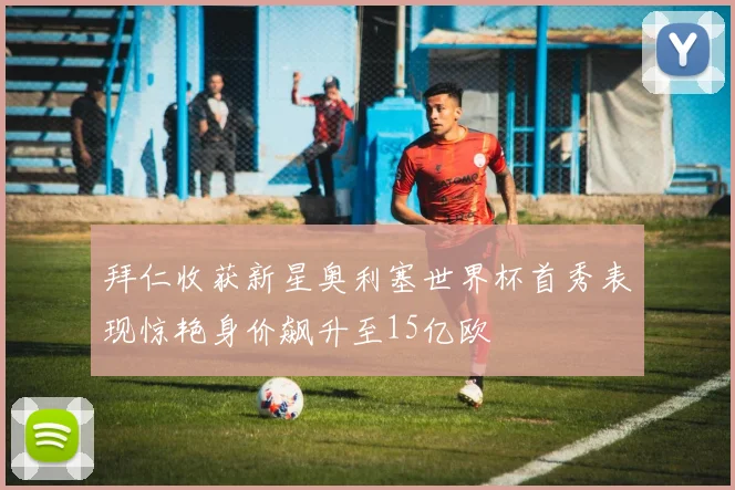 拜仁收获新星奥利塞世界杯首秀表现惊艳身价飙升至15亿欧