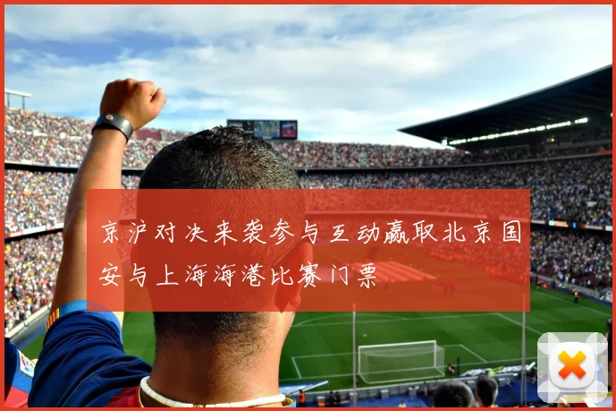 京沪对决来袭参与互动赢取北京国安与上海海港比赛门票