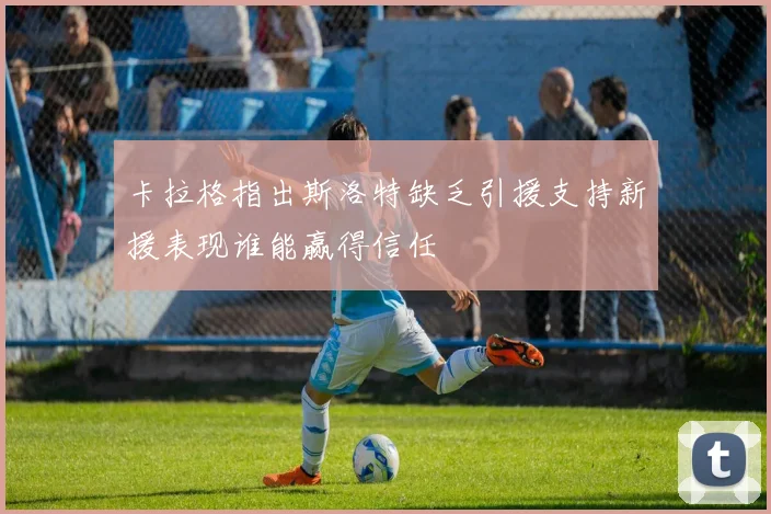 卡拉格指出斯洛特缺乏引援支持新援表现谁能赢得信任