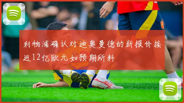利物浦确认对迪奥曼德的新报价接近12亿欧元如预期所料