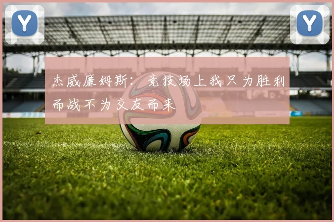 杰威廉姆斯：竞技场上我只为胜利而战不为交友而来