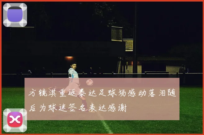 方镜淇重返泰达足球场感动落泪随后为球迷签名表达感谢