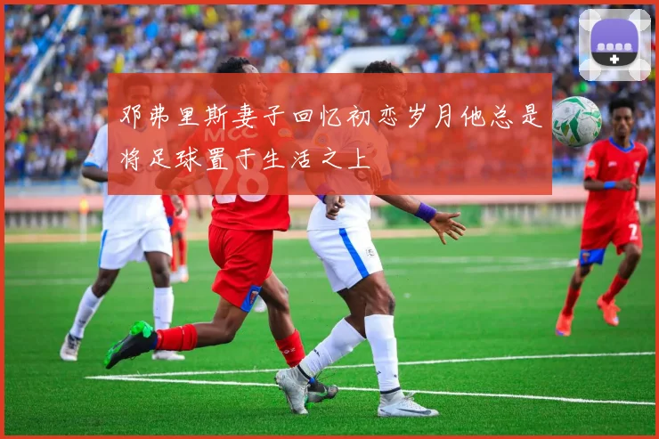 邓弗里斯妻子回忆初恋岁月他总是将足球置于生活之上