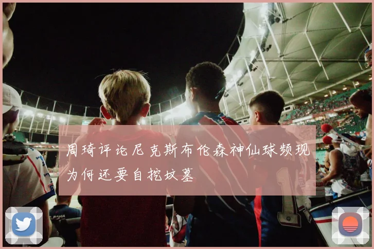 周琦评论尼克斯布伦森神仙球频现为何还要自挖坟墓