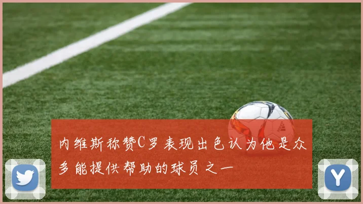 内维斯称赞C罗表现出色认为他是众多能提供帮助的球员之一
