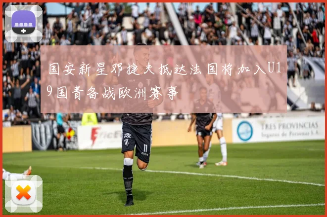 国安新星邓捷夫抵达法国将加入U19国青备战欧洲赛事