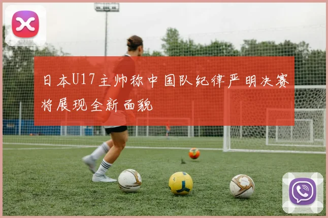 日本U17主帅称中国队纪律严明决赛将展现全新面貌
