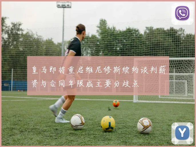 皇马即将重启维尼修斯续约谈判薪资与合同年限成主要分歧点