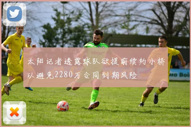 太阳记者透露球队欲提前续约小桥以避免2280万合同到期风险
