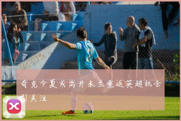 奇克今夏或离开米兰重返英超机会引关注
