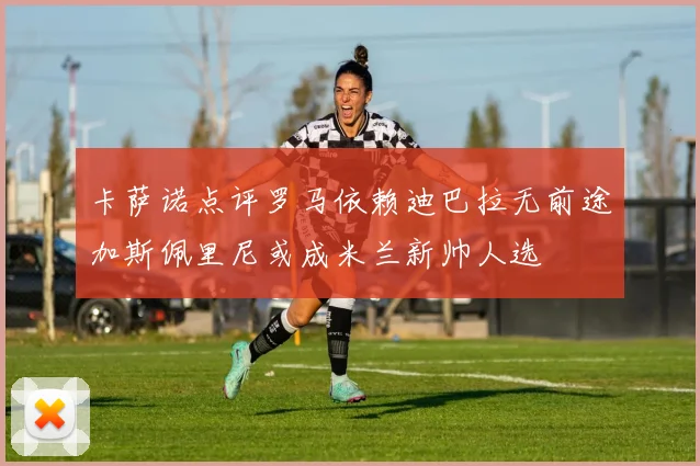 卡萨诺点评罗马依赖迪巴拉无前途加斯佩里尼或成米兰新帅人选